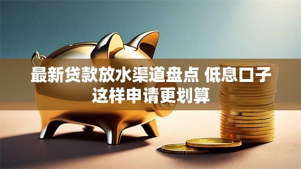 最新贷款放水渠道盘点 低息口子这样申请更划算