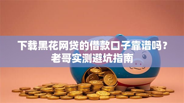 下载黑花网贷的借款口子靠谱吗？老哥实测避坑指南