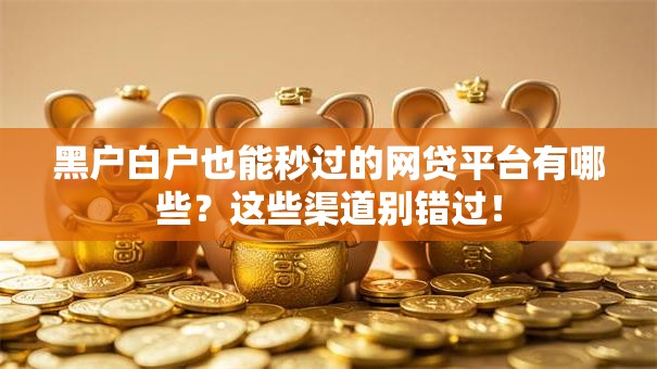 黑户白户也能秒过的网贷平台有哪些?这些渠道别错过! 黑户白户也能秒过的网贷平台有哪些?这些渠道别错过!