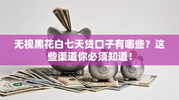 无视黑花白七天贷口子有哪些?这些渠道你必须知道! 无视黑花白七天贷口子有哪些?这些渠道你必须知道!