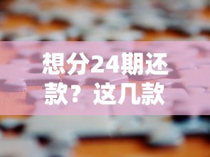 想分24期还款？这几款借贷产品值得考虑！