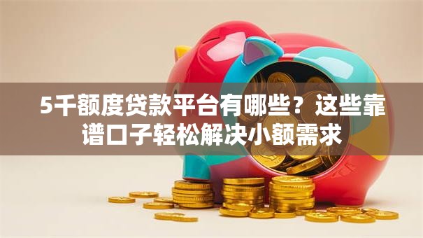 5千额度贷款平台有哪些?这些靠谱口子轻松解决小额需求 5千额度贷款平台有哪些?这些靠谱口子轻松解决小额需求