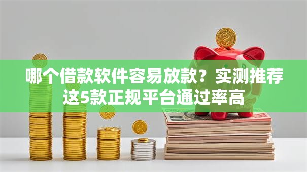 哪个借款软件容易放款?实测推荐这5款正规平台通过率高 哪个借款软件容易放款?实测推荐这5款正规平台通过率高