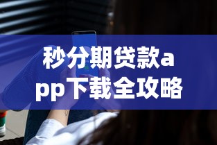 秒分期贷款app下载全攻略：安全操作与使用技巧解析
