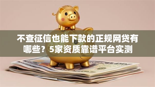 不查征信也能下款的正规网贷有哪些?5家资质靠谱平台实测 不查征信也能下款的正规网贷有哪些?5家资质靠谱平台实测
