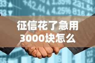 征信花了急用3000块怎么办?五个靠谱办法教你破局 征信花了急用3000块怎么办?五个靠谱办法教你破局