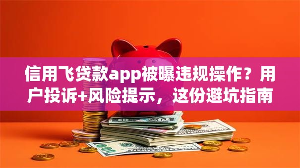 信用飞贷款app被曝违规操作?用户投诉+风险提示,这份避坑指南必看 信用飞贷款app被曝违规操作?用户投诉+风险提示,这份避坑指南必看