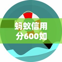 蚂蚁信用分600如何申请消费贷款?低分用户必看的实用攻略 蚂蚁信用分600如何申请消费贷款?低分用户必看的实用攻略