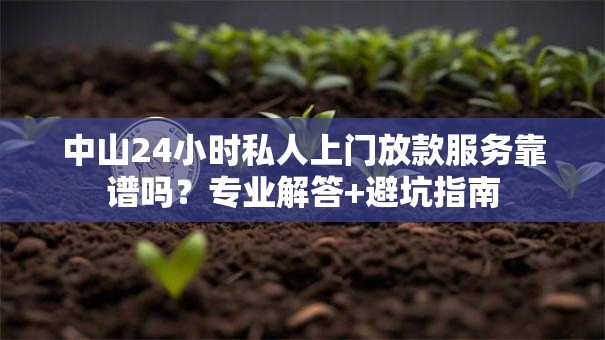 中山24小时私人上门放款服务靠谱吗？专业解答+避坑指南
