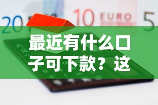 最近有什么口子可下款?这几个新平台通过率高又靠谱! 最近有什么口子可下款?这几个新平台通过率高又靠谱!