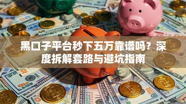 黑口子平台秒下五万靠谱吗?深度拆解套路与避坑指南 黑口子平台秒下五万靠谱吗?深度拆解套路与避坑指南