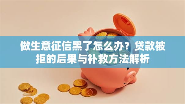 做生意征信黑了怎么办?贷款被拒的后果与补救方法解析 做生意征信黑了怎么办?贷款被拒的后果与补救方法解析
