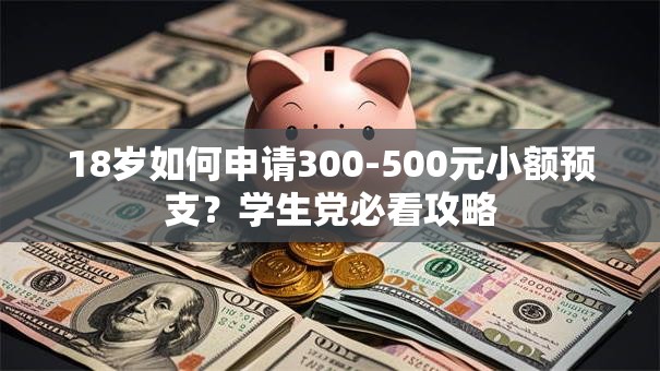 18岁如何申请300-500元小额预支?学生党必看攻略 18岁如何申请300-500元小额预支?学生党必看攻略