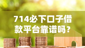 714必下口子借款平台靠谱吗?真实使用避坑指南 714必下口子借款平台靠谱吗?真实使用避坑指南