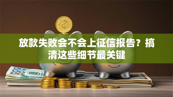 放款失败会不会上征信报告?搞清这些细节最关键 放款失败会不会上征信报告?搞清这些细节最关键