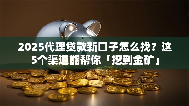 2025代理贷款新口子怎么找?这5个渠道能帮你「挖到金矿」 2025代理贷款新口子怎么找?这5个渠道能帮你「挖到金矿」