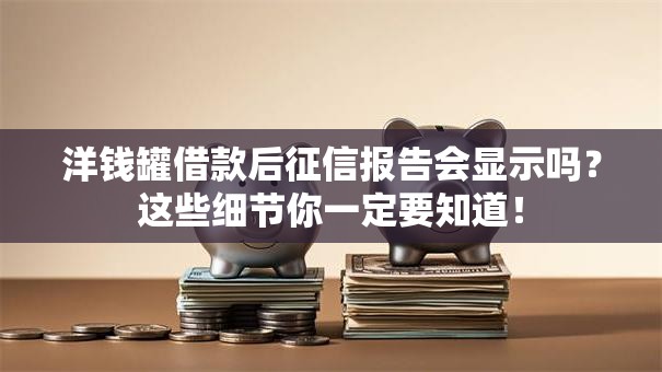 洋钱罐借款后征信报告会显示吗?这些细节你一定要知道! 洋钱罐借款后征信报告会显示吗?这些细节你一定要知道!