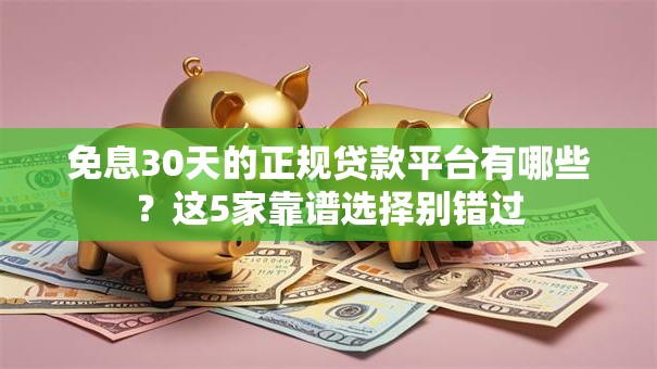 免息30天的正规贷款平台有哪些？这5家靠谱选择别错过