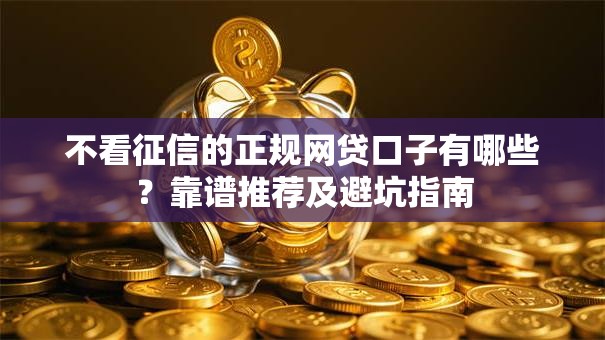 不看征信的正规网贷口子有哪些?靠谱推荐及避坑指南 不看征信的正规网贷口子有哪些?靠谱推荐及避坑指南