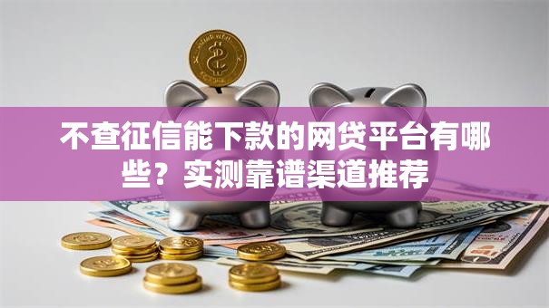 不查征信能下款的网贷平台有哪些?实测靠谱渠道推荐 不查征信能下款的网贷平台有哪些?实测靠谱渠道推荐