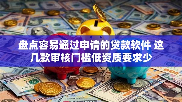 盘点容易通过申请的贷款软件 这几款审核门槛低资质要求少 盘点容易通过申请的贷款软件 这几款审核门槛低资质要求少