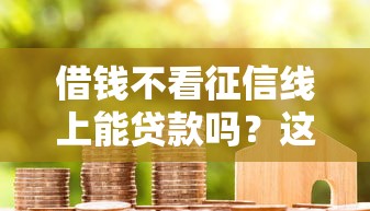 借钱不看征信线上能贷款吗?这些平台真的靠谱吗 借钱不看征信线上能贷款吗?这些平台真的靠谱吗