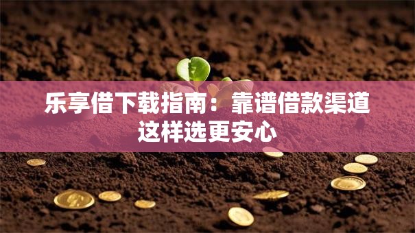 乐享借下载指南:靠谱借款渠道这样选更安心 乐享借下载指南:靠谱借款渠道这样选更安心