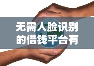 无需人脸识别的借钱平台有哪些?这几个渠道了解一下! 无需人脸识别的借钱平台有哪些?这几个渠道了解一下!