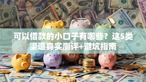 可以借款的小口子有哪些?这5类渠道真实测评+避坑指南 可以借款的小口子有哪些?这5类渠道真实测评+避坑指南