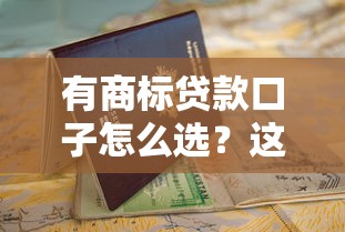 有商标贷款口子怎么选?这份避坑指南超实用! 有商标贷款口子怎么选?这份避坑指南超实用!