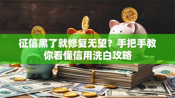 征信黑了就修复无望？手把手教你看懂信用洗白攻略