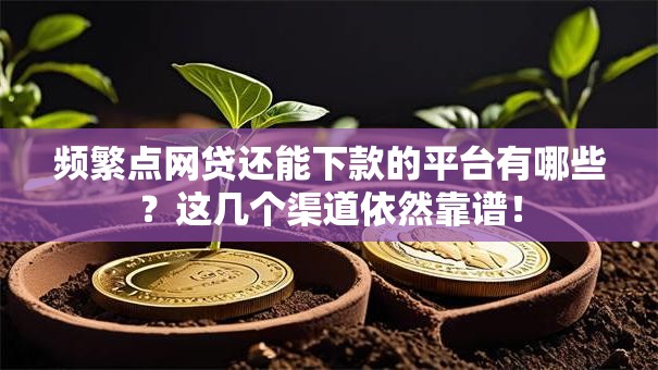 频繁点网贷还能下款的平台有哪些?这几个渠道依然靠谱! 频繁点网贷还能下款的平台有哪些?这几个渠道依然靠谱!