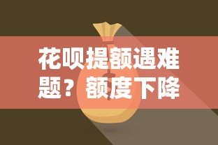 花呗提额遇难题?额度下降原因与资金解锁技巧揭秘 花呗提额遇难题?额度下降原因与资金解锁技巧揭秘