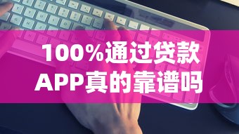 100%通过贷款APP真的靠谱吗？避坑指南+正确方法全解析