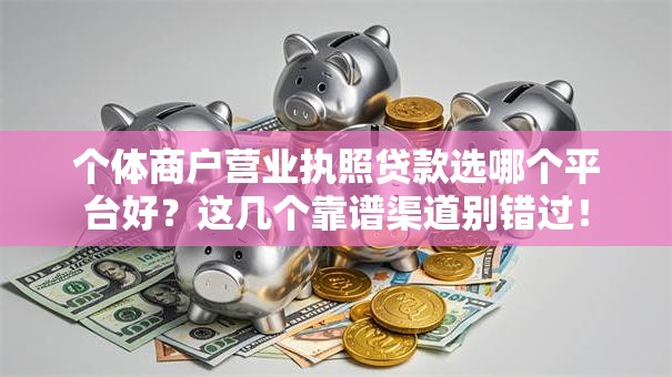 个体商户营业执照贷款选哪个平台好？这几个靠谱渠道别错过！