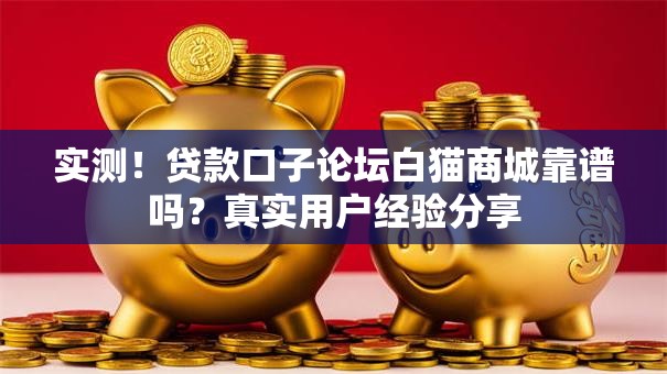 实测!贷款口子论坛白猫商城靠谱吗?真实用户经验分享 实测!贷款口子论坛白猫商城靠谱吗?真实用户经验分享