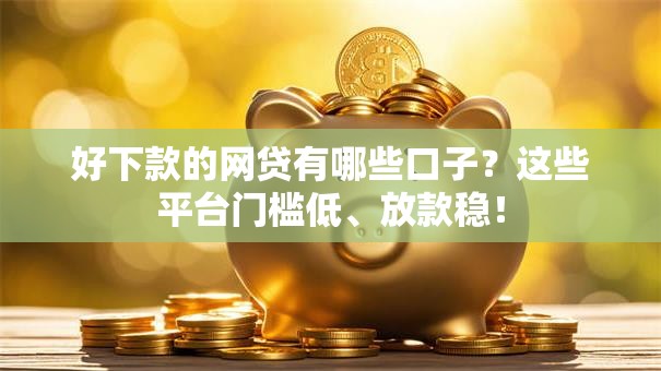 好下款的网贷有哪些口子？这些平台门槛低、放款稳！