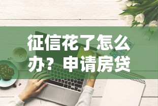征信花了怎么办？申请房贷的补救技巧与避坑指南
