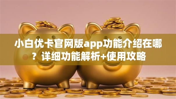 小白优卡官网版app功能介绍在哪?详细功能解析+使用攻略 小白优卡官网版app功能介绍在哪?详细功能解析+使用攻略