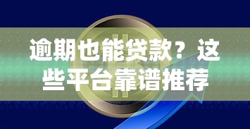 逾期也能贷款?这些平台靠谱推荐,快速解决资金难题 逾期也能贷款?这些平台靠谱推荐,快速解决资金难题