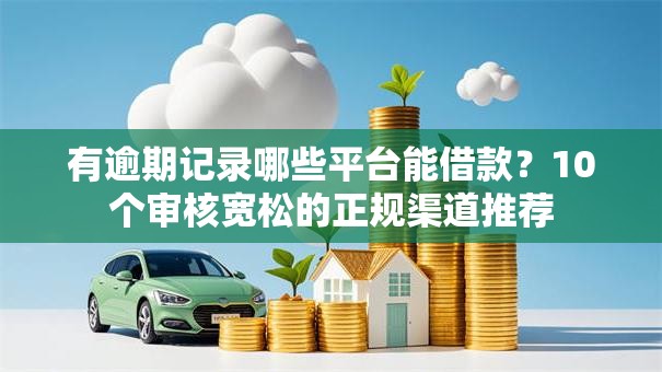 有逾期记录哪些平台能借款？10个审核宽松的正规渠道推荐