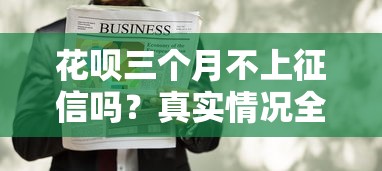 花呗三个月不上征信吗?真实情况全面解析 花呗三个月不上征信吗?真实情况全面解析