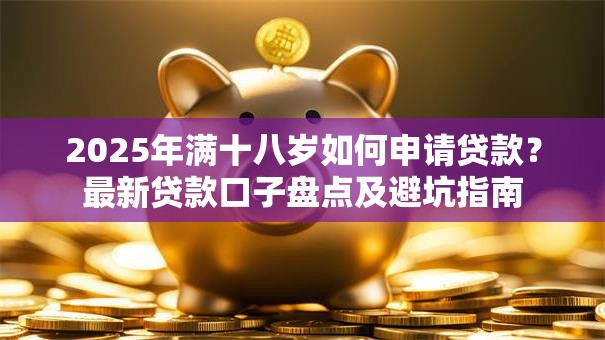 2025年满十八岁如何申请贷款？最新贷款口子盘点及避坑指南