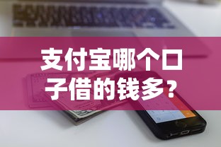 支付宝哪个口子借的钱多？这几个额度高的靠谱平台别错过