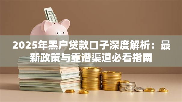 2025年黑户贷款口子深度解析：最新政策与靠谱渠道必看指南