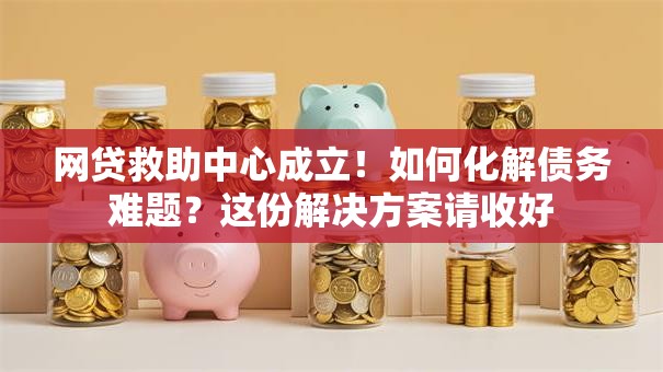 网贷救助中心成立！如何化解债务难题？这份解决方案请收好