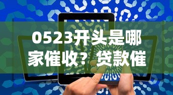 0523开头是哪家催收？贷款催收电话真相大揭秘