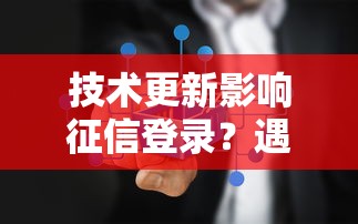 技术更新影响征信登录？遇到问题别慌，解决方法在这里！