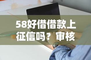 58好借借款上征信吗?审核通过后多久显示记录?征信影响全解析 58好借借款上征信吗?审核通过后多久显示记录?征信影响全解析