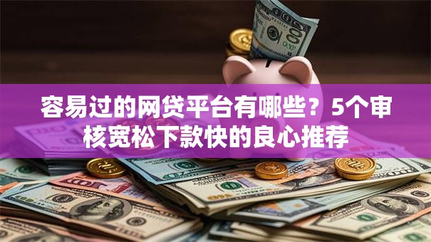 容易过的网贷平台有哪些？5个审核宽松下款快的良心推荐